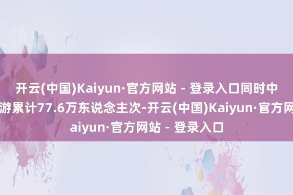 开云(中国)Kaiyun·官方网站 - 登录入口同时中国内地赴日旅游累计77.6万东说念主次-开云(中国)Kaiyun·官方网站 - 登录入口