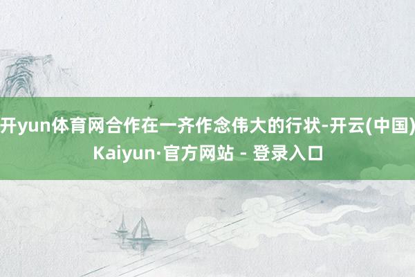 开yun体育网合作在一齐作念伟大的行状-开云(中国)Kaiyun·官方网站 - 登录入口