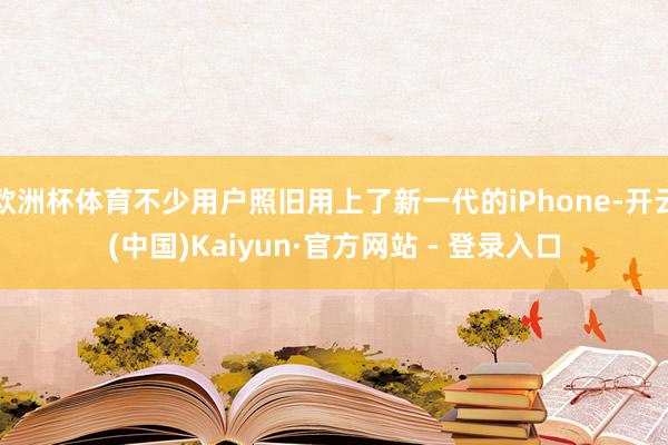 欧洲杯体育不少用户照旧用上了新一代的iPhone-开云(中国)Kaiyun·官方网站 - 登录入口