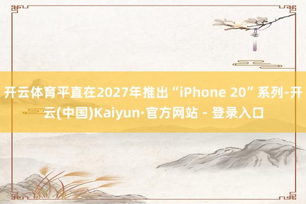 开云体育平直在2027年推出“iPhone 20”系列-开云(中国)Kaiyun·官方网站 - 登录入口