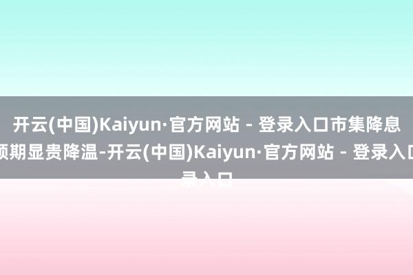 开云(中国)Kaiyun·官方网站 - 登录入口市集降息预期显贵降温-开云(中国)Kaiyun·官方网站 - 登录入口