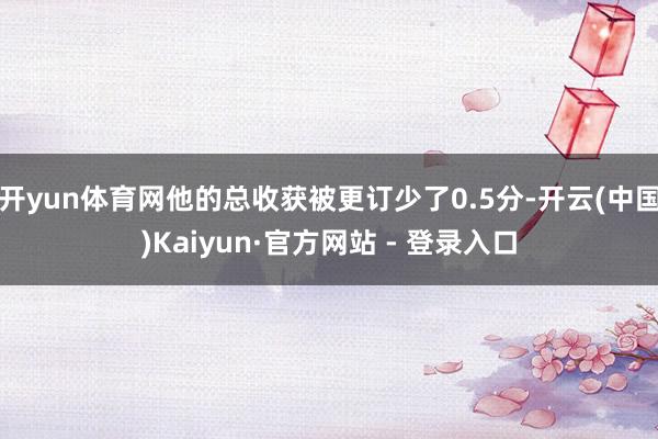 开yun体育网他的总收获被更订少了0.5分-开云(中国)Kaiyun·官方网站 - 登录入口