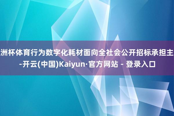 欧洲杯体育行为数字化耗材面向全社会公开招标承担主体-开云(中国)Kaiyun·官方网站 - 登录入口
