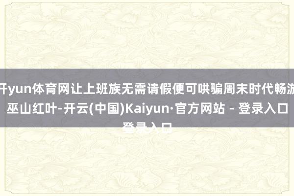 开yun体育网让上班族无需请假便可哄骗周末时代畅游巫山红叶-开云(中国)Kaiyun·官方网站 - 登录入口