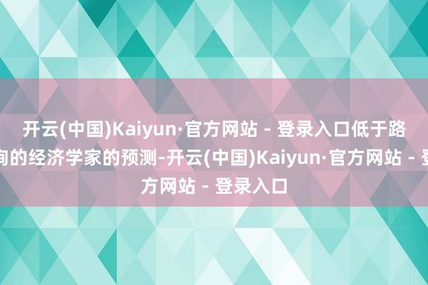 开云(中国)Kaiyun·官方网站 - 登录入口低于路透社探询的经济学家的预测-开云(中国)Kaiyun·官方网站 - 登录入口