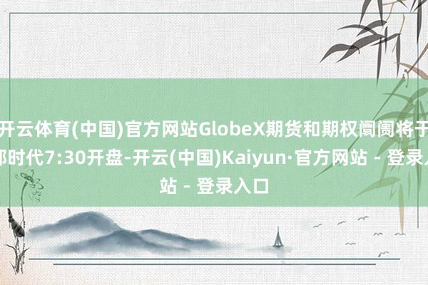 开云体育(中国)官方网站GlobeX期货和期权阛阓将于中部时代7:30开盘-开云(中国)Kaiyun·官方网站 - 登录入口