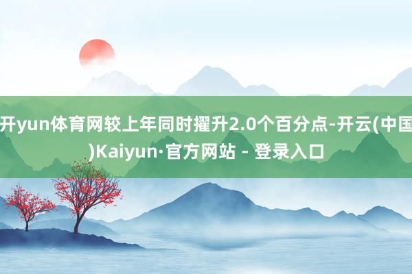 开yun体育网较上年同时擢升2.0个百分点-开云(中国)Kaiyun·官方网站 - 登录入口
