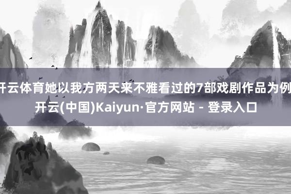 开云体育她以我方两天来不雅看过的7部戏剧作品为例-开云(中国)Kaiyun·官方网站 - 登录入口