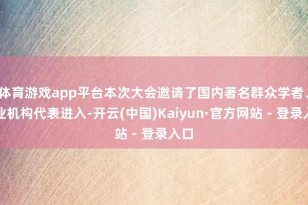 体育游戏app平台本次大会邀请了国内著名群众学者、行业机构代表进入-开云(中国)Kaiyun·官方网站 - 登录入口