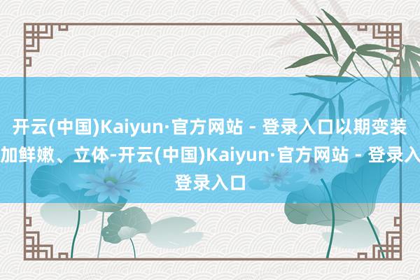 开云(中国)Kaiyun·官方网站 - 登录入口以期变装愈加鲜嫩、立体-开云(中国)Kaiyun·官方网站 - 登录入口