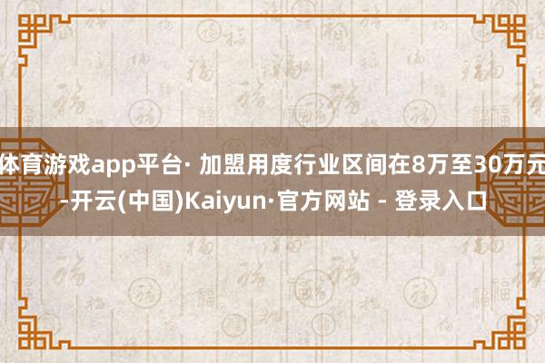 体育游戏app平台· 加盟用度行业区间在8万至30万元-开云(中国)Kaiyun·官方网站 - 登录入口