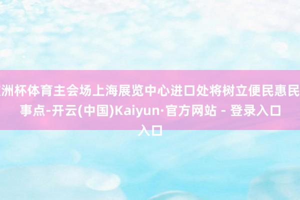 欧洲杯体育主会场上海展览中心进口处将树立便民惠民作事点-开云(中国)Kaiyun·官方网站 - 登录入口