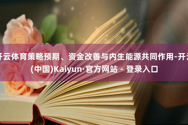 开云体育策略预期、资金改善与内生能源共同作用-开云(中国)Kaiyun·官方网站 - 登录入口