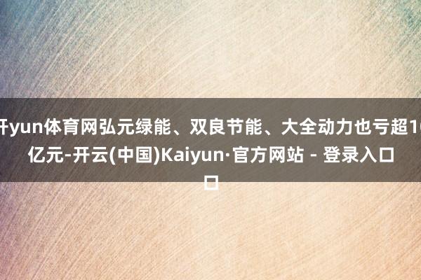开yun体育网弘元绿能、双良节能、大全动力也亏超10亿元-开云(中国)Kaiyun·官方网站 - 登录入口