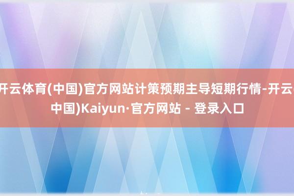 开云体育(中国)官方网站计策预期主导短期行情-开云(中国)Kaiyun·官方网站 - 登录入口