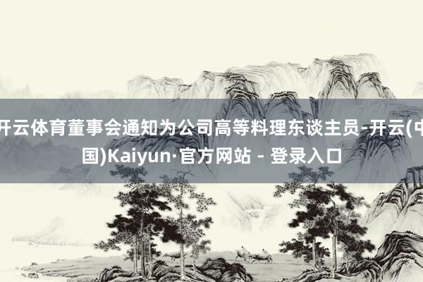 开云体育董事会通知为公司高等料理东谈主员-开云(中国)Kaiyun·官方网站 - 登录入口
