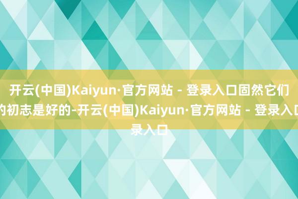 开云(中国)Kaiyun·官方网站 - 登录入口固然它们的初志是好的-开云(中国)Kaiyun·官方网站 - 登录入口