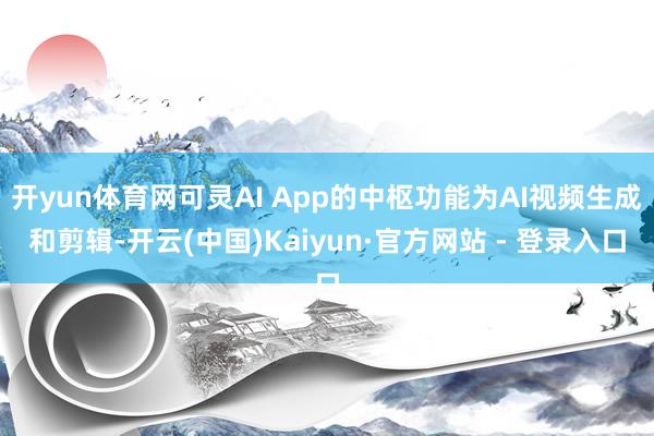 开yun体育网可灵AI App的中枢功能为AI视频生成和剪辑-开云(中国)Kaiyun·官方网站 - 登录入口
