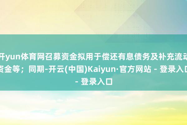 开yun体育网召募资金拟用于偿还有息债务及补充流动资金等；同期-开云(中国)Kaiyun·官方网站 - 登录入口