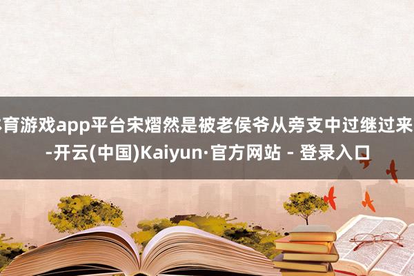 体育游戏app平台宋熠然是被老侯爷从旁支中过继过来的-开云(中国)Kaiyun·官方网站 - 登录入口