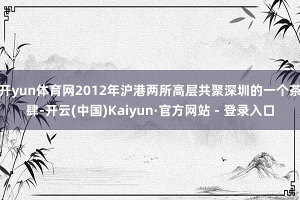 开yun体育网2012年沪港两所高层共聚深圳的一个茶肆-开云(中国)Kaiyun·官方网站 - 登录入口