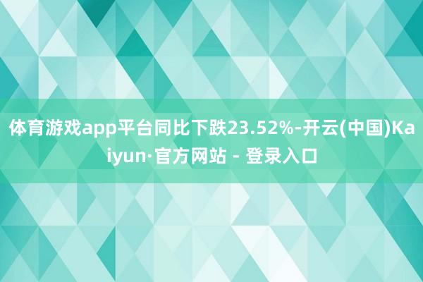 体育游戏app平台同比下跌23.52%-开云(中国)Kaiyun·官方网站 - 登录入口
