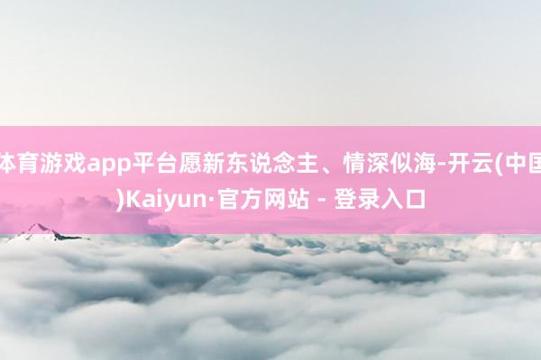 体育游戏app平台愿新东说念主、情深似海-开云(中国)Kaiyun·官方网站 - 登录入口