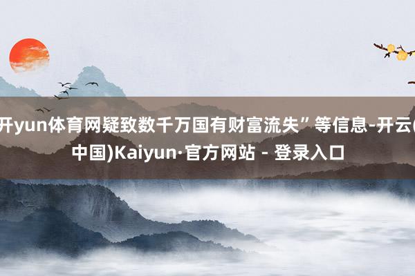 开yun体育网疑致数千万国有财富流失”等信息-开云(中国)Kaiyun·官方网站 - 登录入口