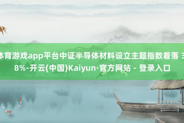 体育游戏app平台中证半导体材料设立主题指数着落 3.8%-开云(中国)Kaiyun·官方网站 - 登录入口