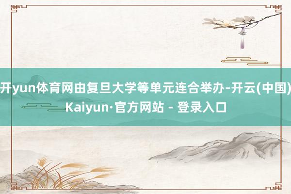 开yun体育网由复旦大学等单元连合举办-开云(中国)Kaiyun·官方网站 - 登录入口