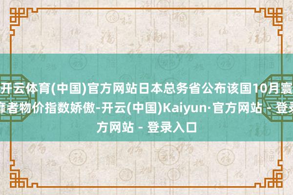 开云体育(中国)官方网站日本总务省公布该国10月寰球奢靡者物价指数娇傲-开云(中国)Kaiyun·官方网站 - 登录入口