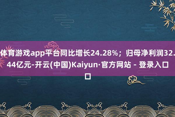 体育游戏app平台同比增长24.28%；归母净利润32.44亿元-开云(中国)Kaiyun·官方网站 - 登录入口