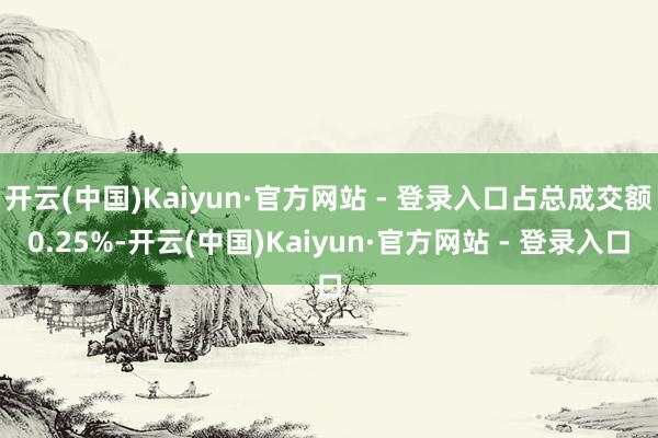 开云(中国)Kaiyun·官方网站 - 登录入口占总成交额0.25%-开云(中国)Kaiyun·官方网站 - 登录入口