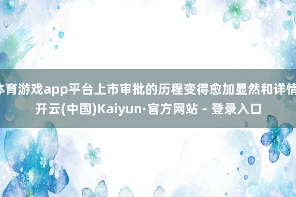 体育游戏app平台上市审批的历程变得愈加显然和详情-开云(中国)Kaiyun·官方网站 - 登录入口