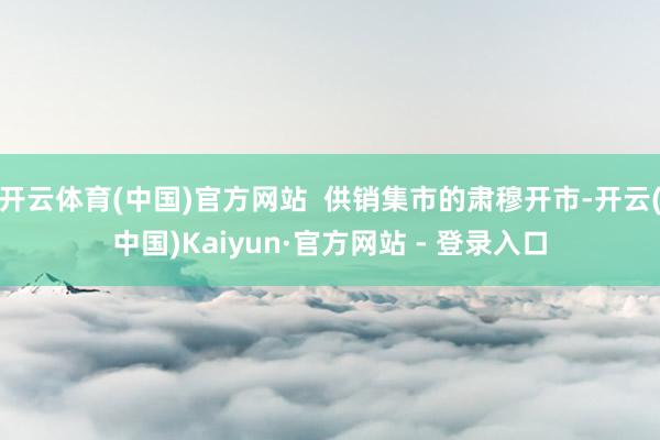 开云体育(中国)官方网站  供销集市的肃穆开市-开云(中国)Kaiyun·官方网站 - 登录入口