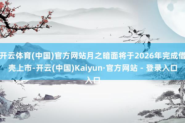 开云体育(中国)官方网站月之暗面将于2026年完成借壳上市-开云(中国)Kaiyun·官方网站 - 登录入口