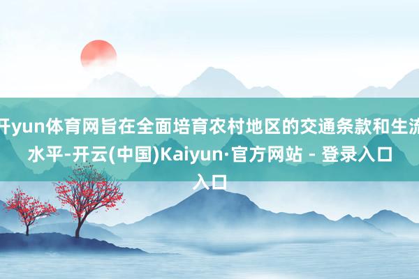 开yun体育网旨在全面培育农村地区的交通条款和生流水平-开云(中国)Kaiyun·官方网站 - 登录入口
