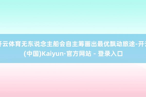 开云体育无东说念主船会自主筹画出最优飘动旅途-开云(中国)Kaiyun·官方网站 - 登录入口