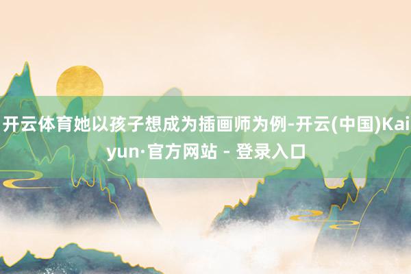 开云体育她以孩子想成为插画师为例-开云(中国)Kaiyun·官方网站 - 登录入口