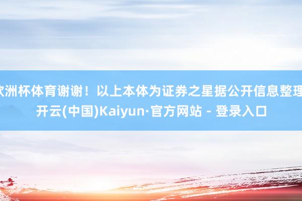欧洲杯体育谢谢！以上本体为证券之星据公开信息整理-开云(中国)Kaiyun·官方网站 - 登录入口