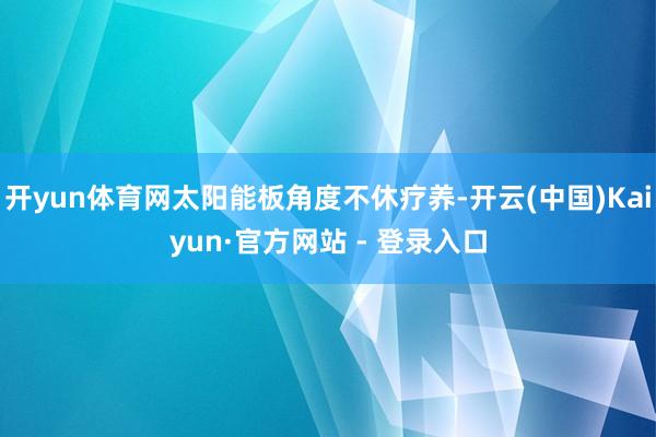 开yun体育网太阳能板角度不休疗养-开云(中国)Kaiyun·官方网站 - 登录入口