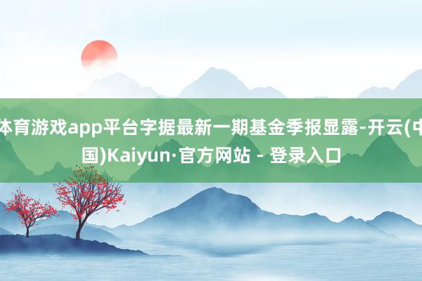 体育游戏app平台字据最新一期基金季报显露-开云(中国)Kaiyun·官方网站 - 登录入口