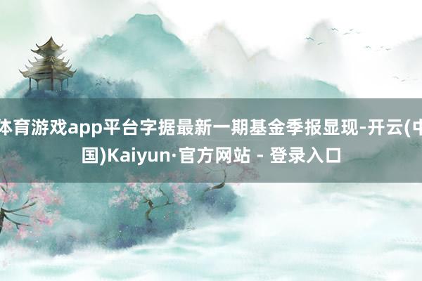体育游戏app平台字据最新一期基金季报显现-开云(中国)Kaiyun·官方网站 - 登录入口