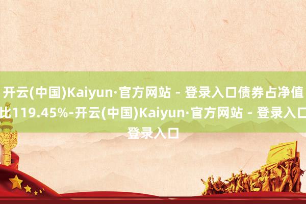开云(中国)Kaiyun·官方网站 - 登录入口债券占净值比119.45%-开云(中国)Kaiyun·官方网站 - 登录入口