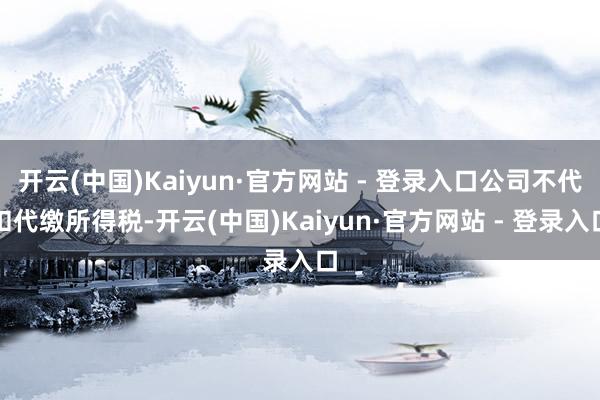 开云(中国)Kaiyun·官方网站 - 登录入口公司不代扣代缴所得税-开云(中国)Kaiyun·官方网站 - 登录入口