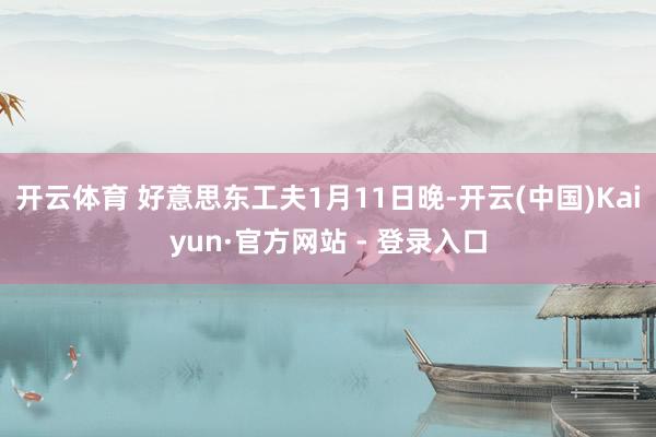 开云体育 好意思东工夫1月11日晚-开云(中国)Kaiyun·官方网站 - 登录入口