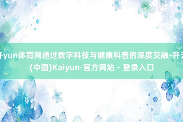 开yun体育网通过数字科技与健康科普的深度交融-开云(中国)Kaiyun·官方网站 - 登录入口