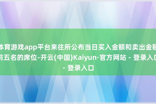 体育游戏app平台来往所公布当日买入金额和卖出金额前五名的席位-开云(中国)Kaiyun·官方网站 - 登录入口