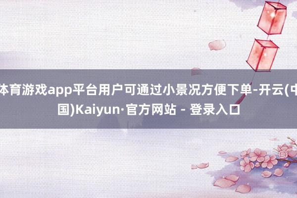 体育游戏app平台用户可通过小景况方便下单-开云(中国)Kaiyun·官方网站 - 登录入口