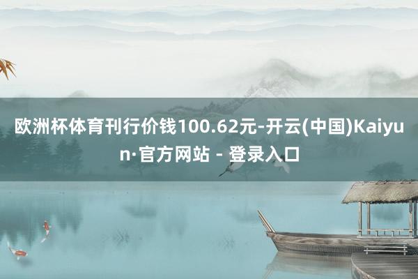 欧洲杯体育刊行价钱100.62元-开云(中国)Kaiyun·官方网站 - 登录入口